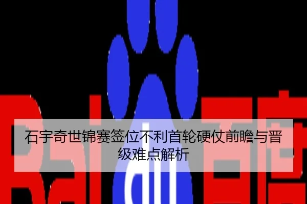 石宇奇世锦赛签位不利首轮硬仗前瞻与晋级难点解析