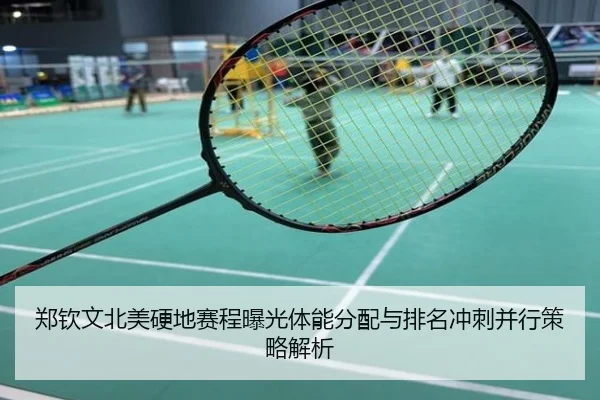 郑钦文北美硬地赛程曝光体能分配与排名冲刺并行策略解析