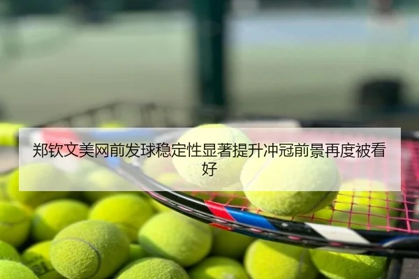 郑钦文美网前发球稳定性显著提升冲冠前景再度被看好