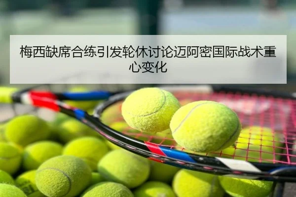 梅西缺席合练引发轮休讨论迈阿密国际战术重心变化