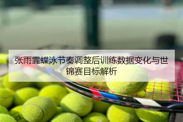 张雨霏蝶泳节奏调整后训练数据变化与世锦赛目标解析