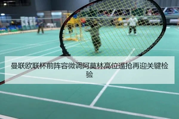 曼联欧联杯前阵容微调阿莫林高位逼抢再迎关键检验