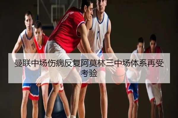 曼联中场伤病反复阿莫林三中场体系再受考验
