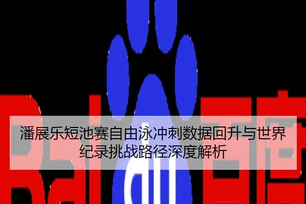潘展乐短池赛自由泳冲刺数据回升与世界纪录挑战路径深度解析