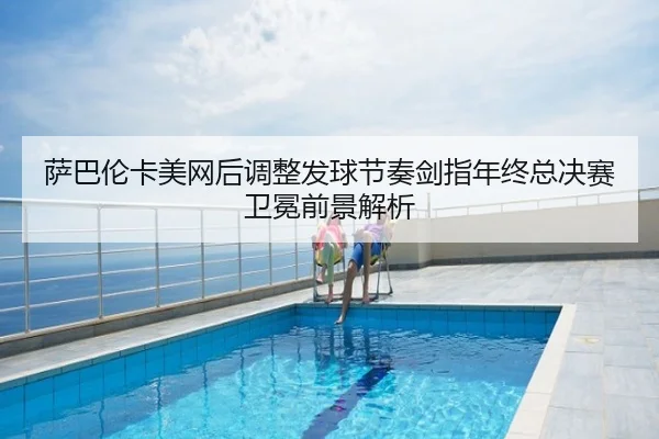 萨巴伦卡美网后调整发球节奏剑指年终总决赛卫冕前景解析